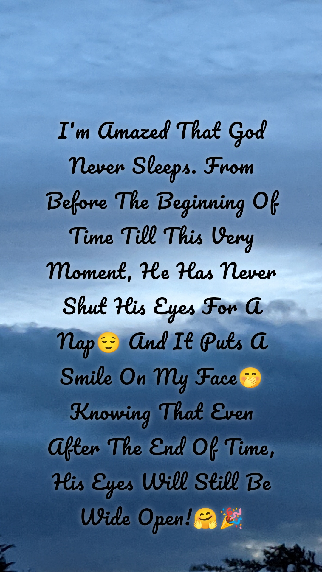 I'm Amazed That God Never Sleeps. From  Before The Beginning Of Time Till This Very Moment, He Has Never Shut His Eyes For A Nap😌 And It Puts A Smile On My Face🤭 Knowing That Even  After The End Of Time, His Eyes Will Still Be Wide Open!🤗🎉